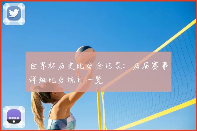 世界杯历史比分全记录：历届赛事详细比分统计一览
