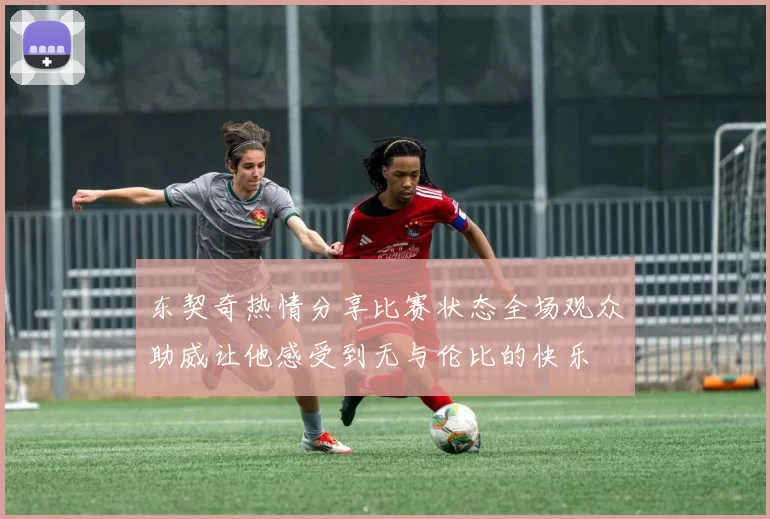东契奇热情分享比赛状态全场观众助威让他感受到无与伦比的快乐