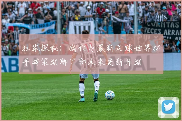 独家探秘：我们与最新足球世界杯手游策划聊了聊未来更新计划
