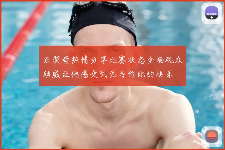 东契奇热情分享比赛状态全场观众助威让他感受到无与伦比的快乐