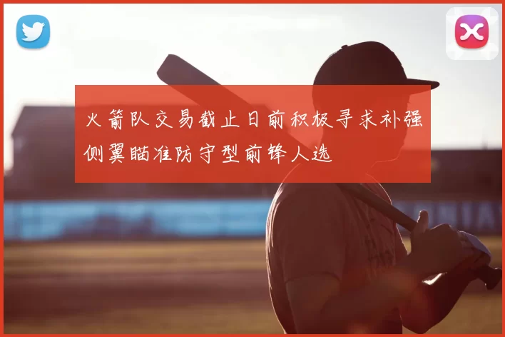 火箭队交易截止日前积极寻求补强侧翼瞄准防守型前锋人选