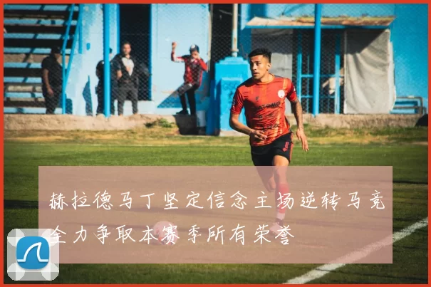 赫拉德马丁坚定信念主场逆转马竞全力争取本赛季所有荣誉