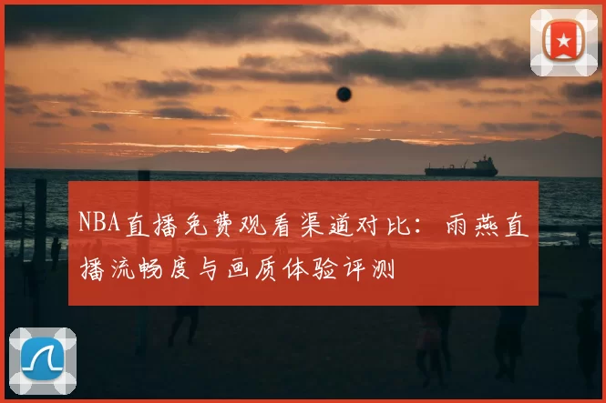 NBA直播免费观看渠道对比:雨燕直播流畅度与画质体验评测