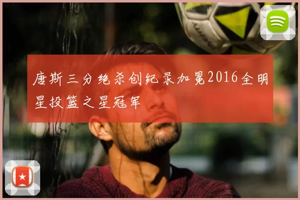 唐斯三分绝杀创纪录加冕2016全明星投篮之星冠军