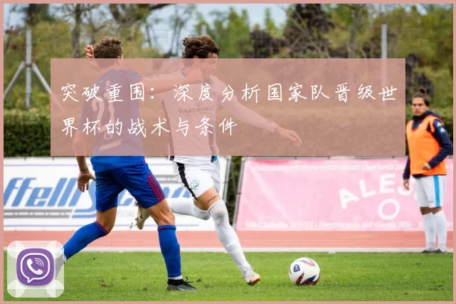 突破重围:深度分析国家队晋级世界杯的战术与条件