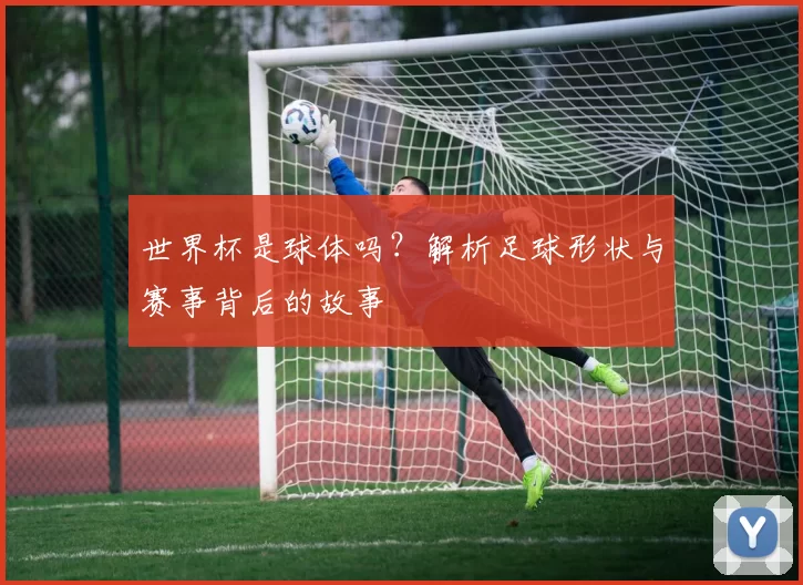 世界杯是球体吗？解析足球形状与赛事背后的故事