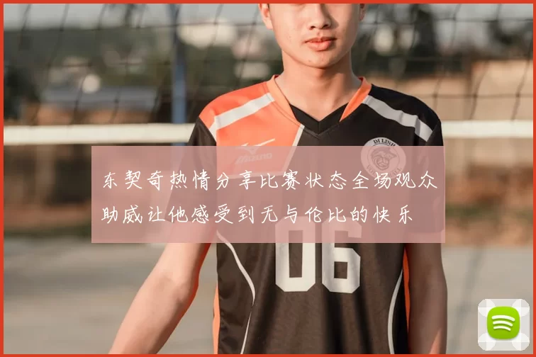 东契奇热情分享比赛状态全场观众助威让他感受到无与伦比的快乐