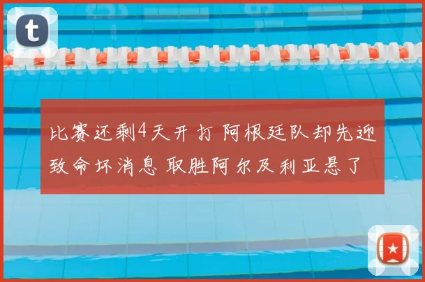 比赛还剩4天开打 阿根廷队却先迎致命坏消息 取胜阿尔及利亚悬了