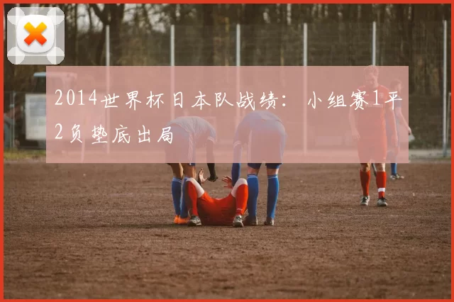 2014世界杯日本队战绩:小组赛1平2负垫底出局