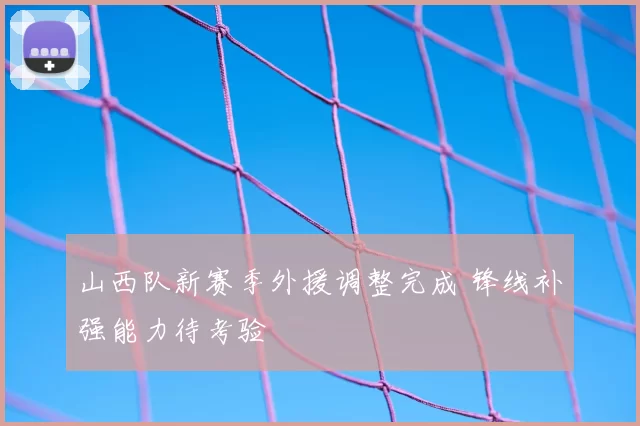 山西队新赛季外援调整完成 锋线补强能力待考验
