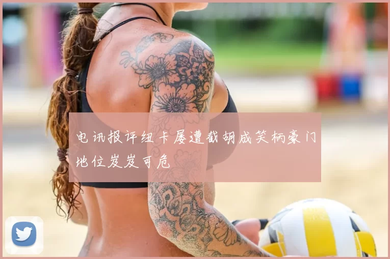 电讯报评纽卡屡遭截胡成笑柄豪门地位岌岌可危