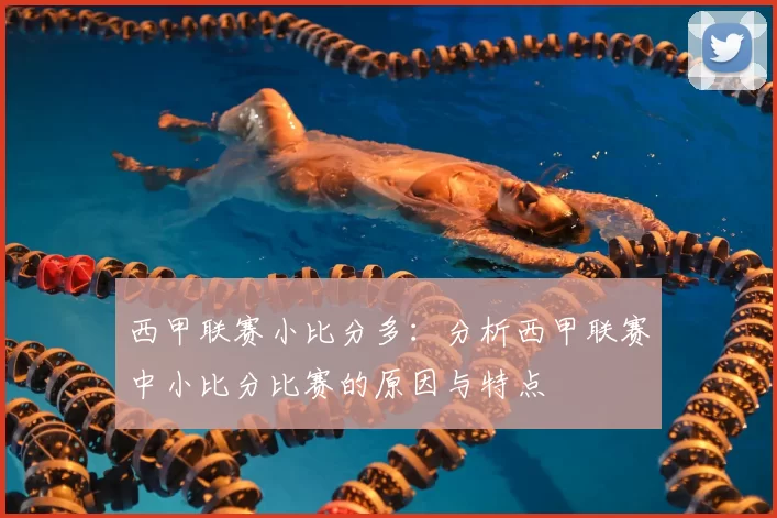 西甲联赛小比分多：分析西甲联赛中小比分比赛的原因与特点