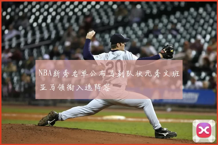 NBA新秀名单公布马刺队状元秀文班亚马领衔入选阵容