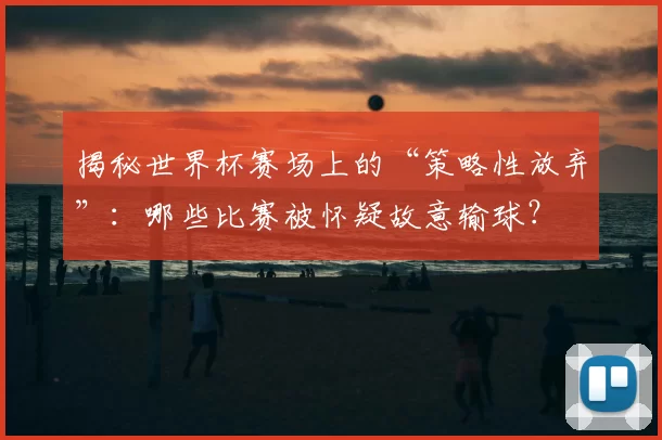 揭秘世界杯赛场上的“策略性放弃”：哪些比赛被怀疑故意输球？