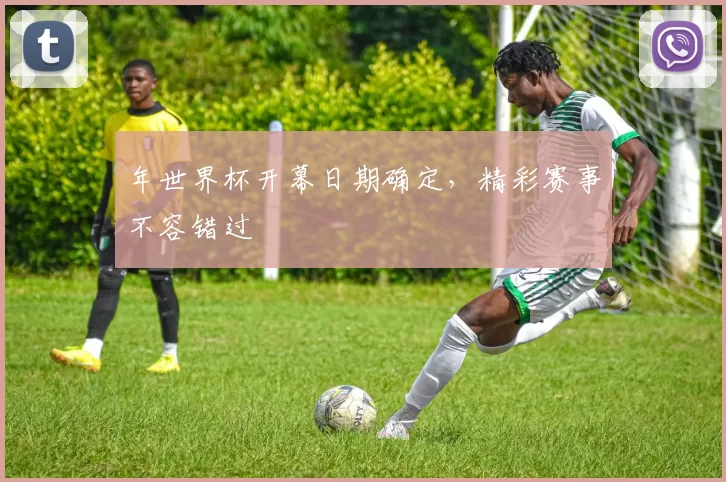 年世界杯开幕日期确定，精彩赛事不容错过