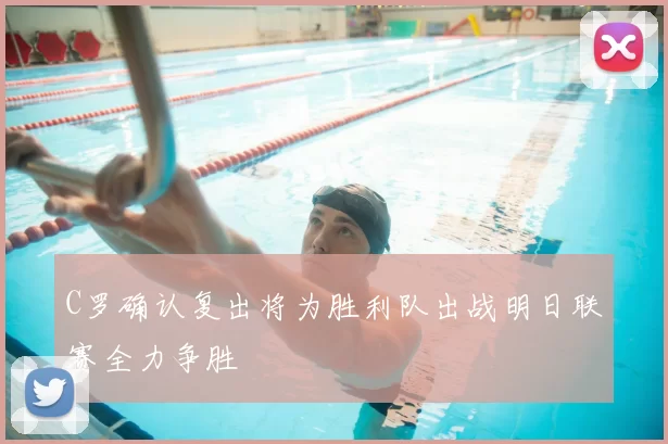 C罗确认复出将为胜利队出战明日联赛全力争胜