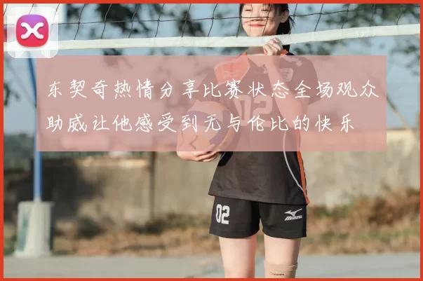 东契奇热情分享比赛状态全场观众助威让他感受到无与伦比的快乐