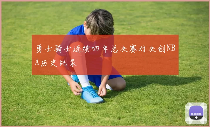 勇士骑士连续四年总决赛对决创NBA历史纪录