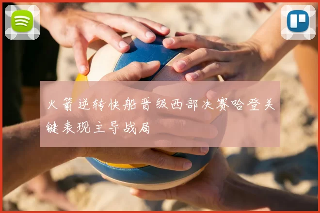 火箭逆转快船晋级西部决赛哈登关键表现主导战局