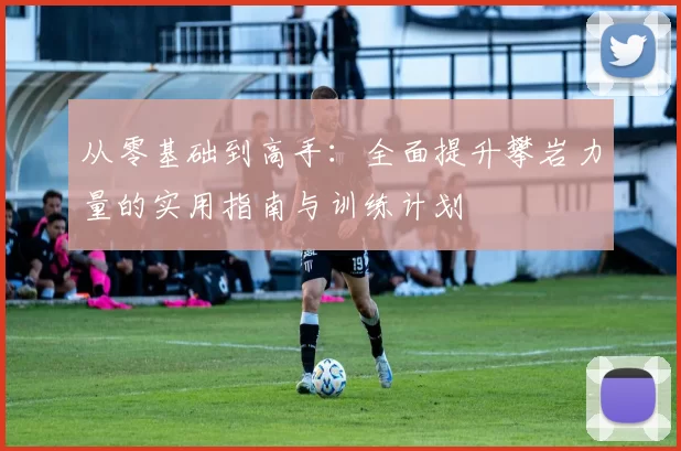 从零基础到高手：全面提升攀岩力量的实用指南与训练计划