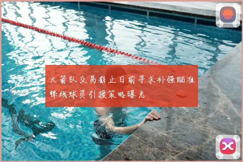 火箭队交易截止日前寻求补强瞄准锋线球员引援策略曝光
