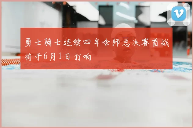 勇士骑士连续四年会师总决赛首战将于6月1日打响
