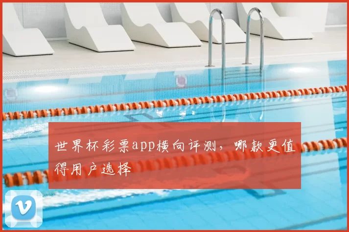世界杯彩票app横向评测，哪款更值得用户选择