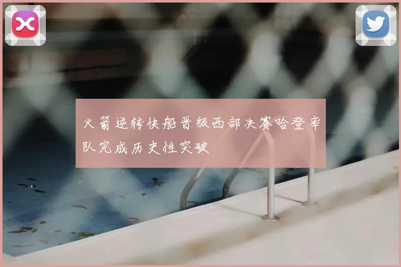 火箭逆转快船晋级西部决赛哈登率队完成历史性突破