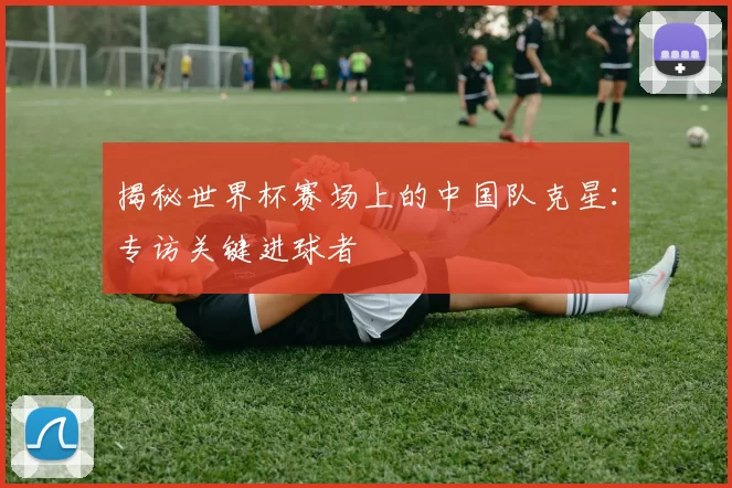 揭秘世界杯赛场上的中国队克星:专访关键进球者