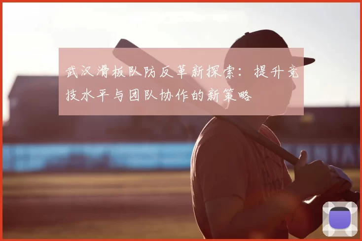 武汉滑板队防反革新探索：提升竞技水平与团队协作的新策略