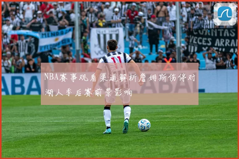 NBA赛事观看渠道解析詹姆斯伤停对湖人季后赛前景影响