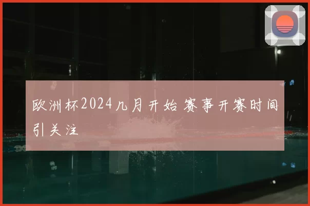 欧洲杯2024几月开始 赛事开赛时间引关注