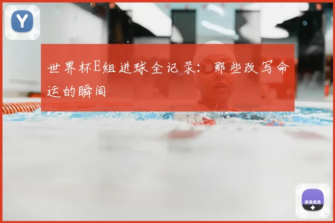 世界杯E组进球全记录：那些改写命运的瞬间