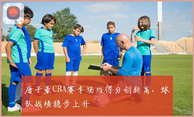 唐子豪CBA赛季场均得分创新高,球队战绩稳步上升