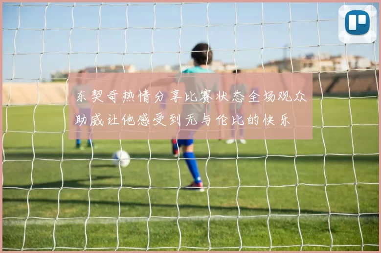 东契奇热情分享比赛状态全场观众助威让他感受到无与伦比的快乐