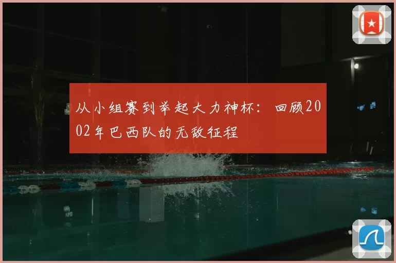 从小组赛到举起大力神杯：回顾2002年巴西队的无敌征程