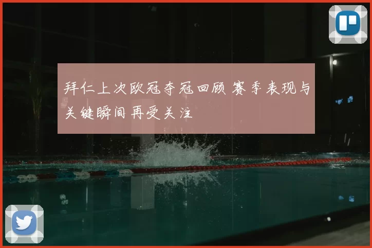 拜仁上次欧冠夺冠回顾 赛季表现与关键瞬间再受关注