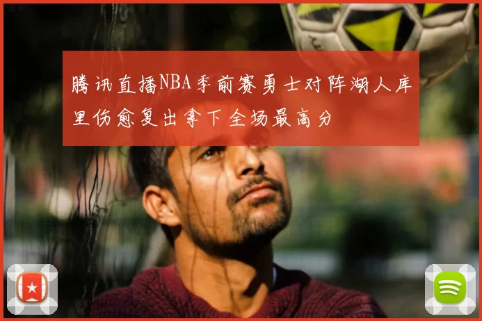 腾讯直播NBA季前赛勇士对阵湖人库里伤愈复出拿下全场最高分