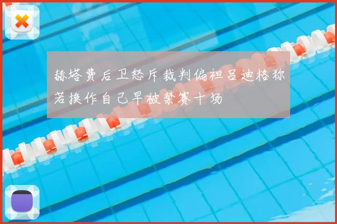 赫塔费后卫怒斥裁判偏袒吕迪格称若换作自己早被禁赛十场
