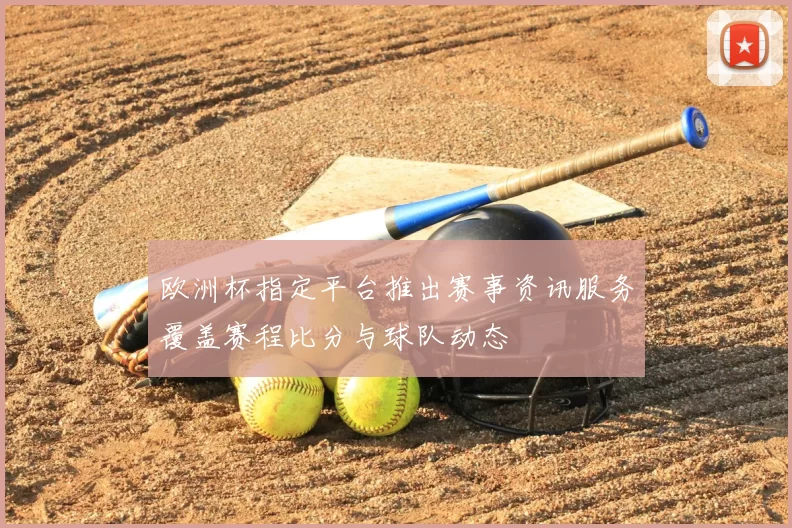 欧洲杯指定平台推出赛事资讯服务覆盖赛程比分与球队动态