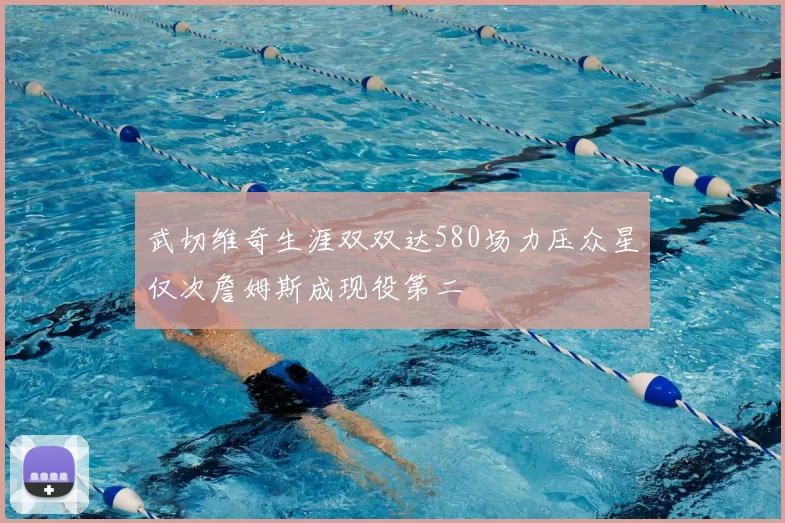 武切维奇生涯双双达580场力压众星仅次詹姆斯成现役第二