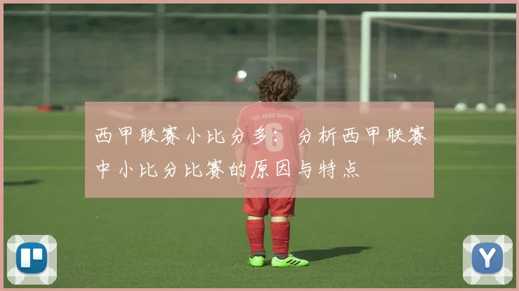 西甲联赛小比分多:分析西甲联赛中小比分比赛的原因与特点