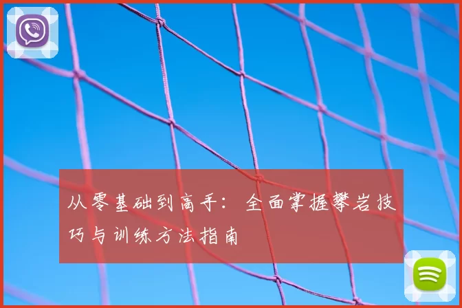 从零基础到高手：全面掌握攀岩技巧与训练方法指南
