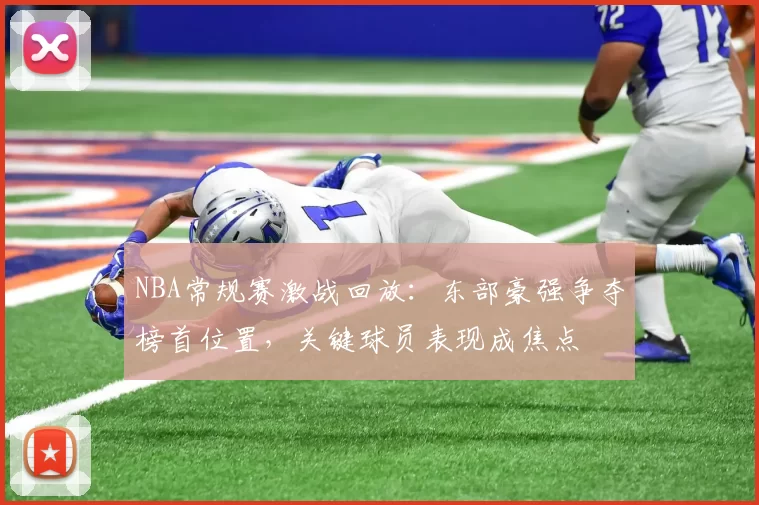 NBA常规赛激战回放：东部豪强争夺榜首位置，关键球员表现成焦点