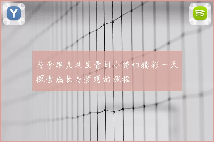 与李炮儿共度青训小将的精彩一天探索成长与梦想的旅程