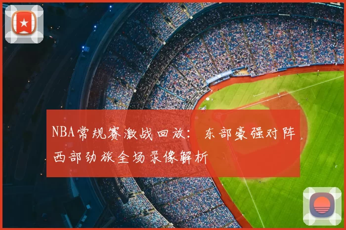 NBA常规赛激战回放：东部豪强对阵西部劲旅全场录像解析