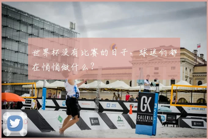 世界杯没有比赛的日子,球迷们都在悄悄做什么?