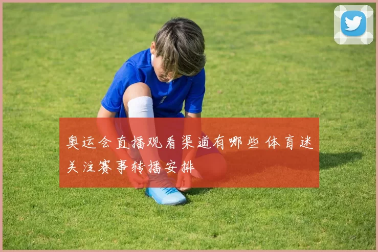 奥运会直播观看渠道有哪些 体育迷关注赛事转播安排