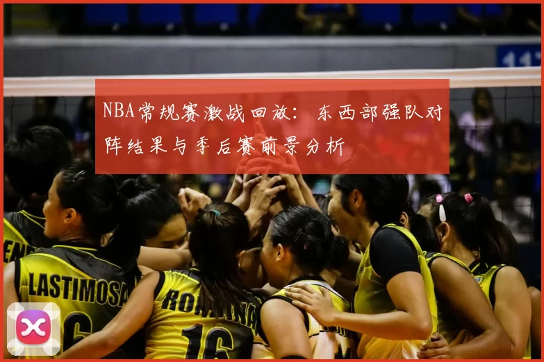 NBA常规赛激战回放:东西部强队对阵结果与季后赛前景分析