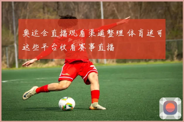 奥运会直播观看渠道整理 体育迷可这些平台收看赛事直播